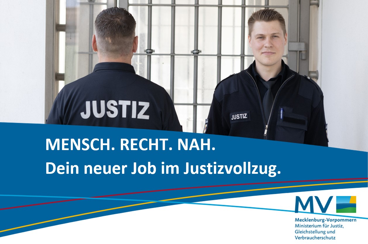 Zwei Justizvollzugsbeamte stehen vor einem vergitterten Fenster. Einer ist mit dem Rücken zur Kamera zu sehen, mit dem Aufdruck „JUSTIZ“ auf der Uniform, der andere blickt freundlich in die Kamera. Im unteren Bereich des Bildes steht auf einem blauen Banner: „MENSCH. RECHT. NAH. Dein neuer Job im Justizvollzug.“ Rechts unten befindet sich das Logo des Landes Mecklenburg-Vorpommern mit dem Schriftzug: „Mecklenburg-Vorpommern – Ministerium für Justiz, Gleichstellung und Verbraucherschutz“